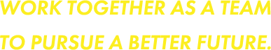 WORK TOGETHER AS A TEAM TO PURSUE A BETTER FUTURE.