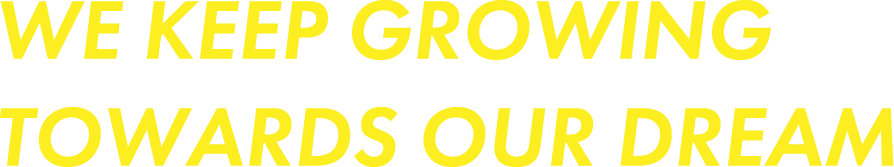 WE KEEP GROWING 
                        TOWARDS OUR DREAM